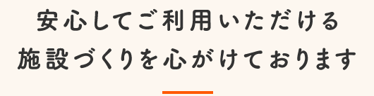 安心してご利用いただける施設づくりを心がけております。