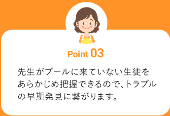 先生がプールに来ていない生徒をあらかじめ把握できるので、トラブルの早期発見に繋がります。