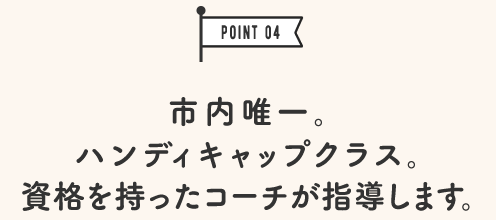 市内唯一。ハンディキャップクラス。資格を持ったコーチが指導します。