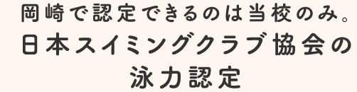 岡崎で認定できるのは当校のみ。日本スイミングクラブ協会の泳力認定