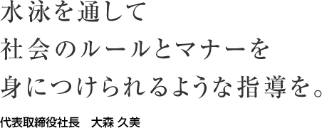 水泳を通して社会のルールとマナーを身につけられるような指導を。代表取締役社長　大森 久美