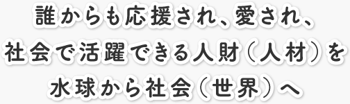 誰からも応援され、愛され、社会で活躍できる人財（人材）を水球から社会（世界）へ