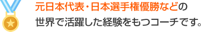 元日本代表・日本選手権優勝など、世界で活躍した経験をもつコーチです。