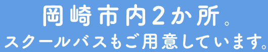 岡崎市内2か所。スクールバスもご用意しています。